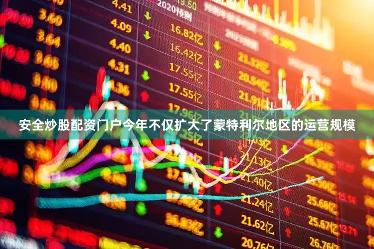 安全炒股配资门户今年不仅扩大了蒙特利尔地区的运营规模