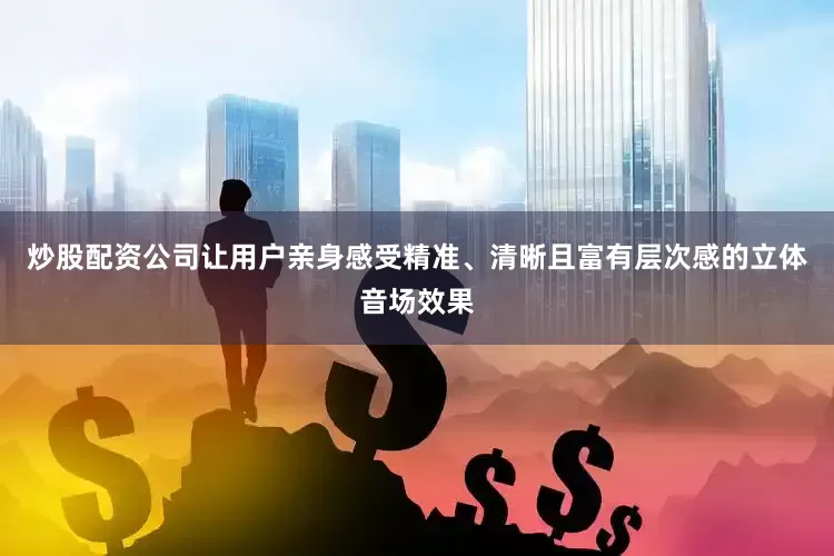 炒股配资公司让用户亲身感受精准、清晰且富有层次感的立体音场效果