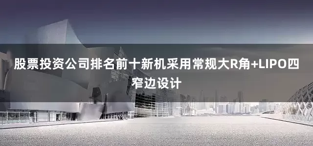 股票投资公司排名前十新机采用常规大R角+LIPO四窄边设计