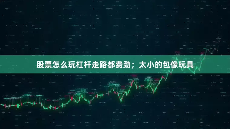 股票怎么玩杠杆走路都费劲；太小的包像玩具