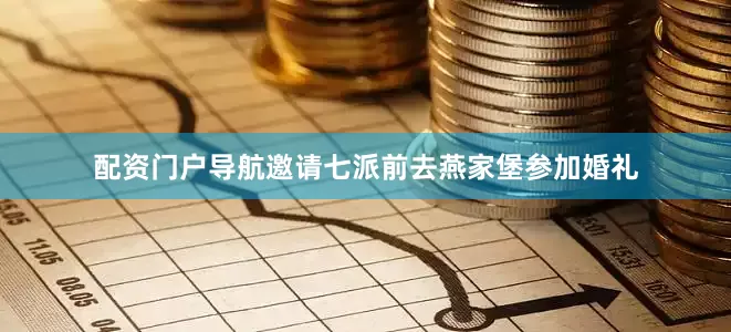 配资门户导航邀请七派前去燕家堡参加婚礼