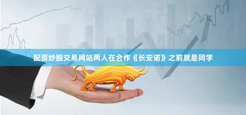 配资炒股交易网站两人在合作《长安诺》之前就是同学