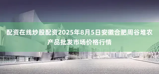 配资在线炒股配资2025年8月5日安徽合肥周谷堆农产品批发市场价格行情