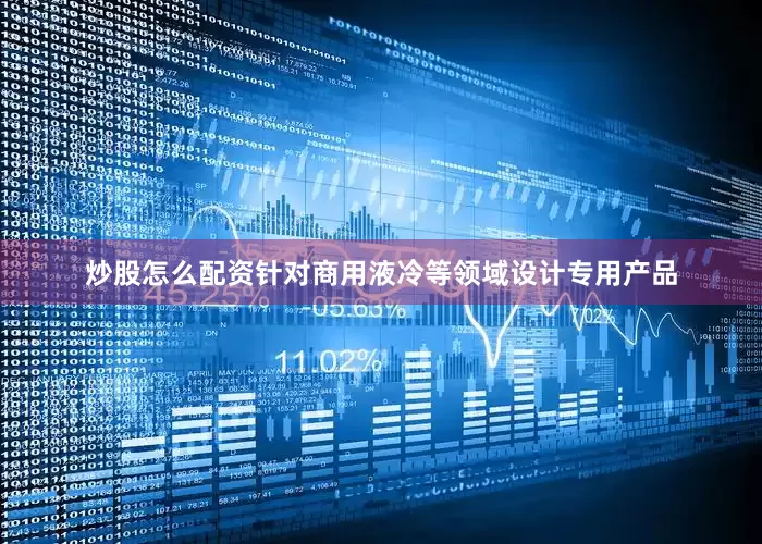 炒股怎么配资针对商用液冷等领域设计专用产品