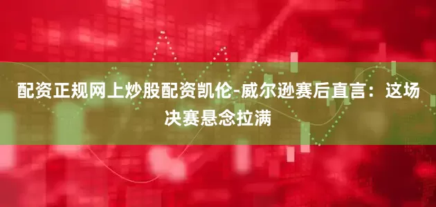 配资正规网上炒股配资凯伦-威尔逊赛后直言：这场决赛悬念拉满