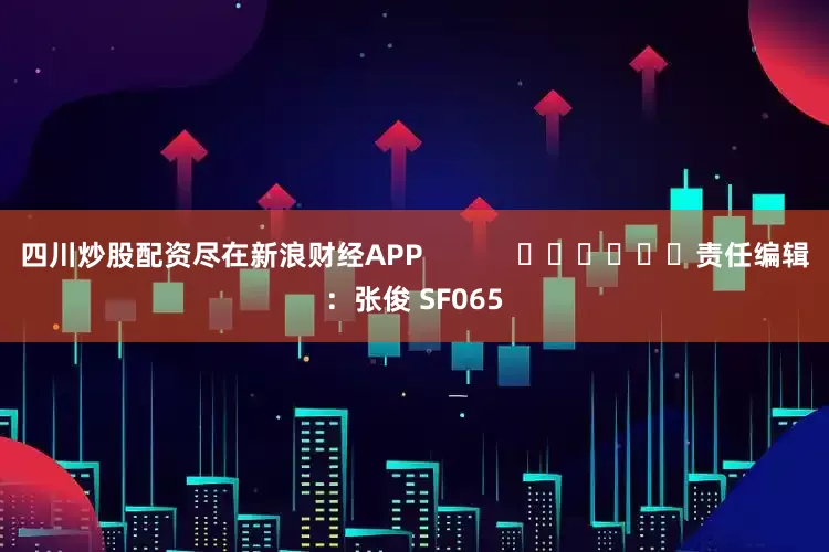 四川炒股配资尽在新浪财经APP            						责任编辑：张俊 SF065