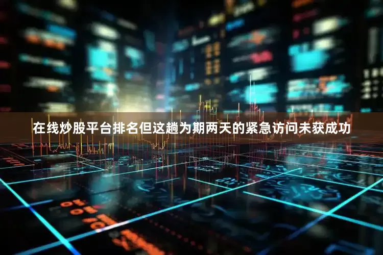 在线炒股平台排名但这趟为期两天的紧急访问未获成功