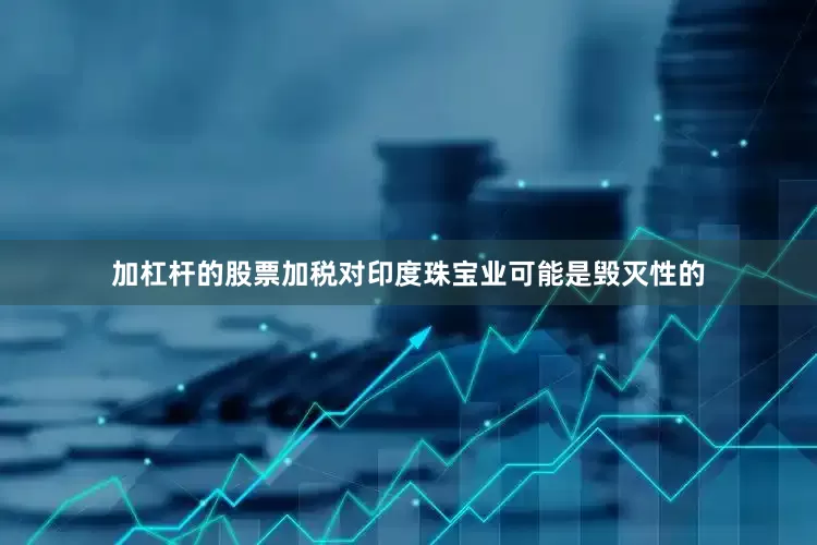 加杠杆的股票加税对印度珠宝业可能是毁灭性的