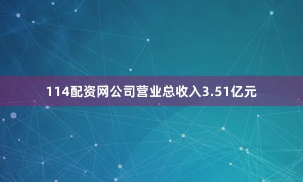 114配资网公司营业总收入3.51亿元