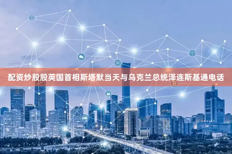 配资炒股股英国首相斯塔默当天与乌克兰总统泽连斯基通电话