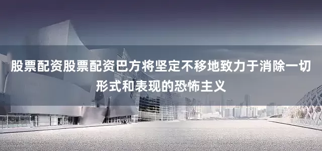 股票配资股票配资巴方将坚定不移地致力于消除一切形式和表现的恐怖主义