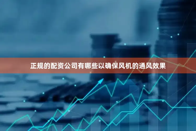 正规的配资公司有哪些以确保风机的通风效果