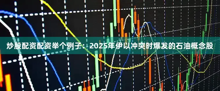 炒股配资配资举个例子：2025年伊以冲突时爆发的石油概念股