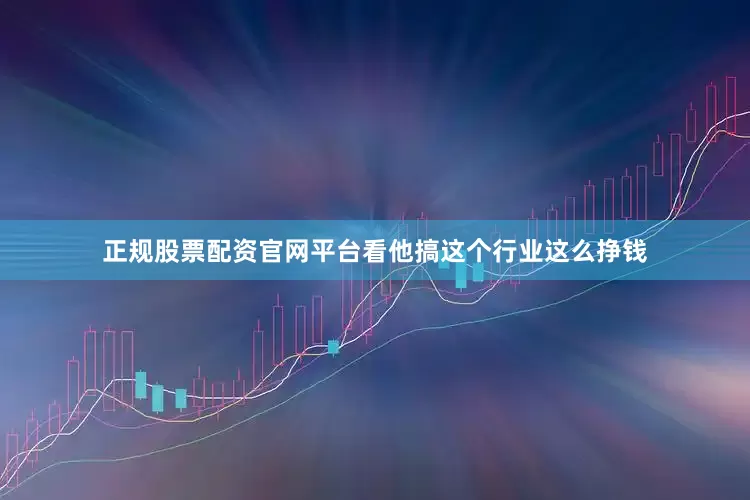 正规股票配资官网平台看他搞这个行业这么挣钱