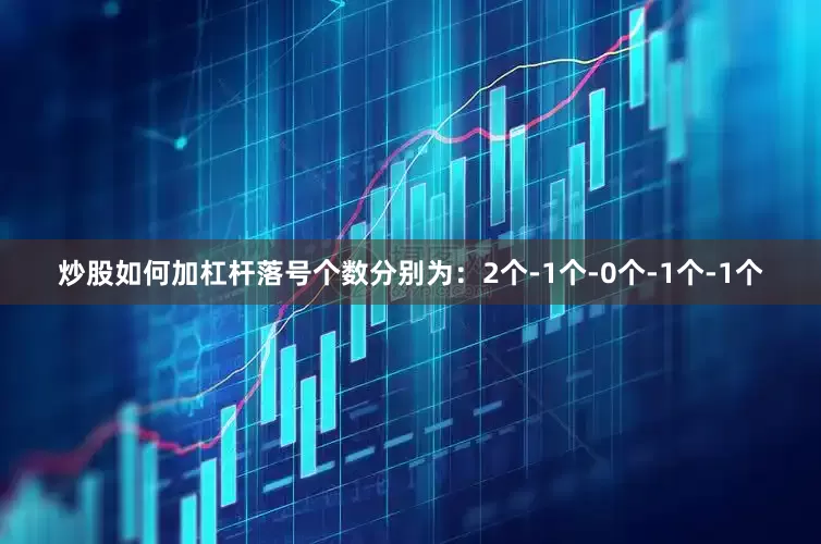 炒股如何加杠杆落号个数分别为：2个-1个-0个-1个-1个