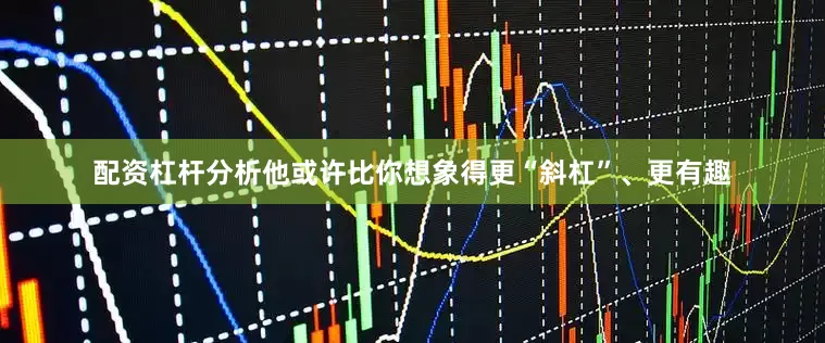 配资杠杆分析他或许比你想象得更“斜杠”、更有趣