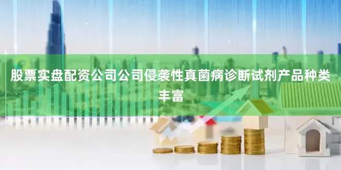 股票实盘配资公司公司侵袭性真菌病诊断试剂产品种类丰富