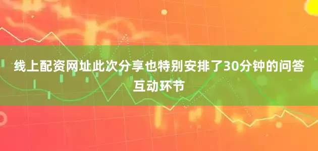 线上配资网址此次分享也特别安排了30分钟的问答互动环节