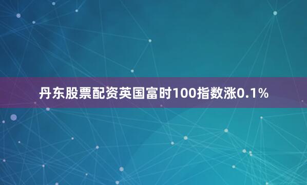 丹东股票配资英国富时100指数涨0.1%