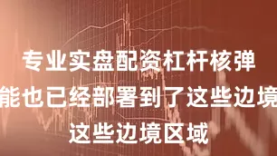 专业实盘配资杠杆核弹头可能也已经部署到了这些边境区域