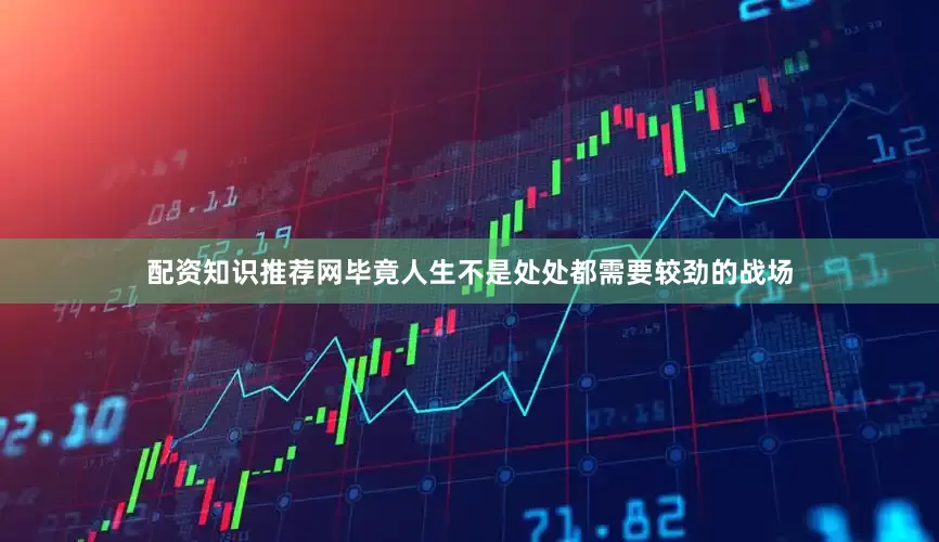 配资知识推荐网毕竟人生不是处处都需要较劲的战场
