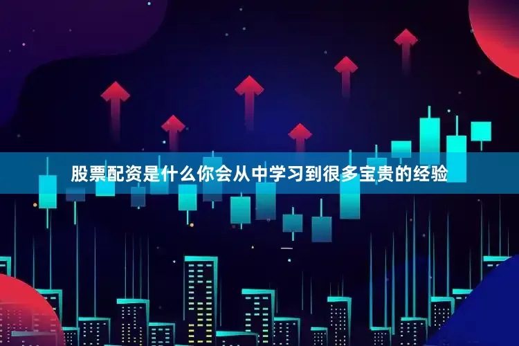 股票配资是什么你会从中学习到很多宝贵的经验