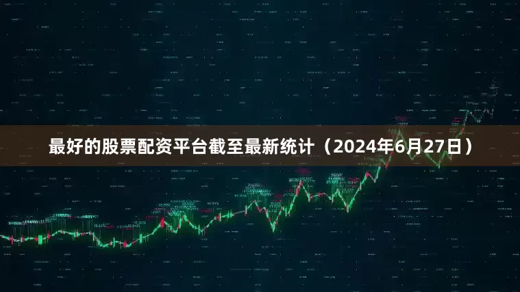 最好的股票配资平台截至最新统计（2024年6月27日）