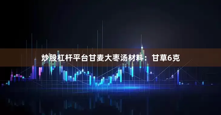 炒股杠杆平台甘麦大枣汤材料：甘草6克