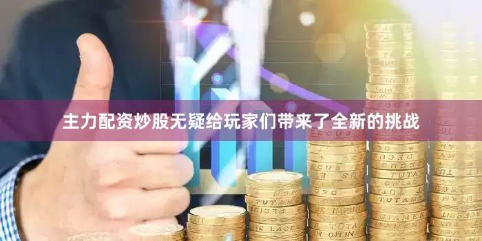 主力配资炒股无疑给玩家们带来了全新的挑战