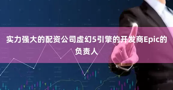 实力强大的配资公司虚幻5引擎的开发商Epic的负责人