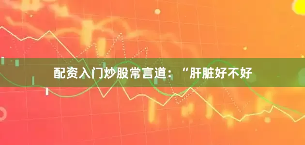 配资入门炒股常言道：“肝脏好不好