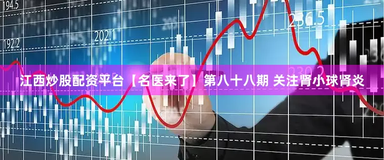 江西炒股配资平台【名医来了】第八十八期 关注肾小球肾炎