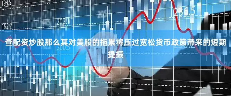 查配资炒股那么其对美股的拖累将压过宽松货币政策带来的短期提振
