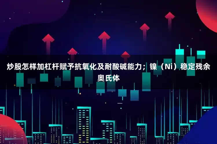 炒股怎样加杠杆赋予抗氧化及耐酸碱能力；镍（Ni）稳定残余奥氏体