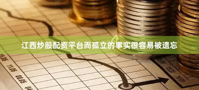 江西炒股配资平台而孤立的事实很容易被遗忘