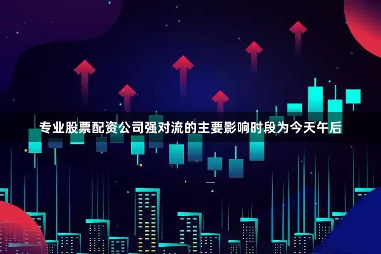 专业股票配资公司强对流的主要影响时段为今天午后