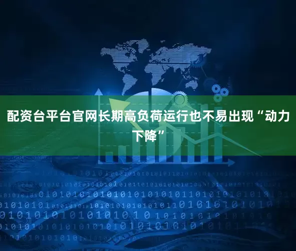 配资台平台官网长期高负荷运行也不易出现“动力下降”