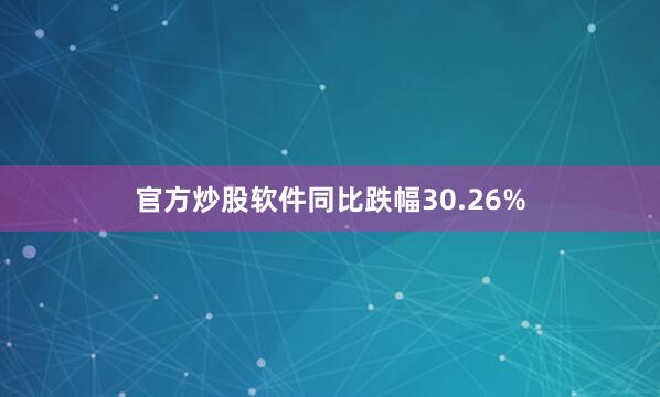 官方炒股软件同比跌幅30.26%