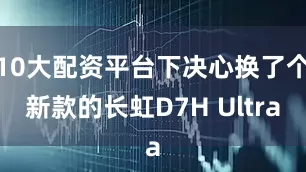 10大配资平台下决心换了个新款的长虹D7H Ultra