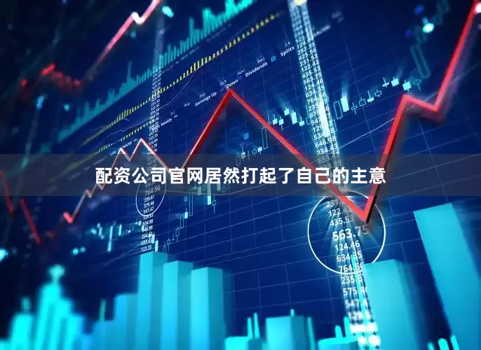 配资公司官网居然打起了自己的主意