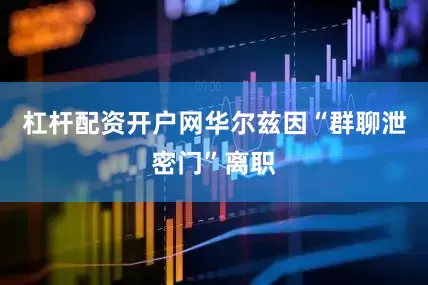 杠杆配资开户网华尔兹因“群聊泄密门”离职