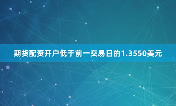 期货配资开户低于前一交易日的1.3550美元