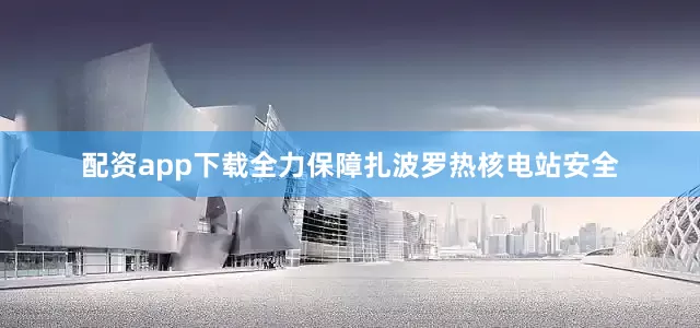 配资app下载全力保障扎波罗热核电站安全