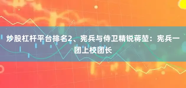 炒股杠杆平台排名2、宪兵与侍卫精锐蒋堃：宪兵一团上校团长
