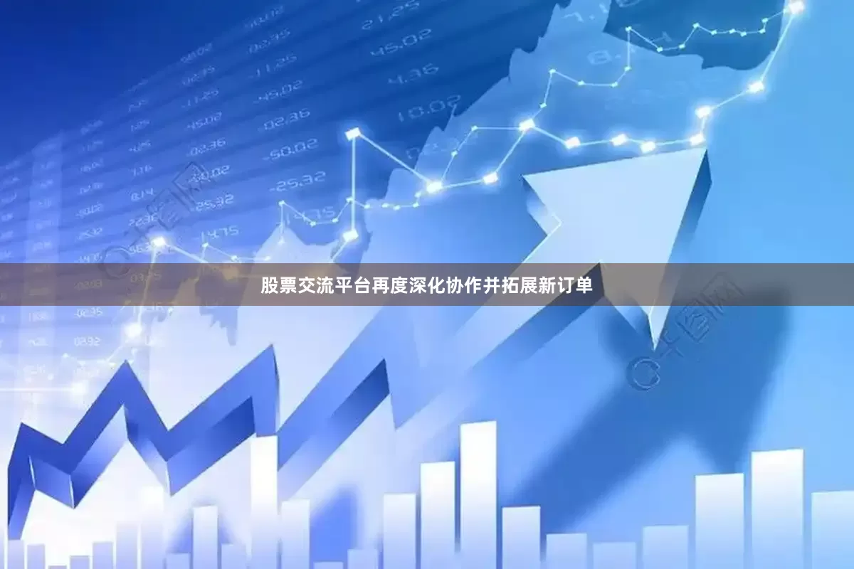 股票交流平台再度深化协作并拓展新订单