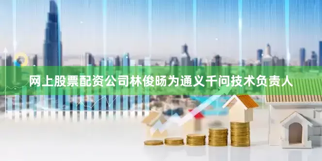 网上股票配资公司林俊旸为通义千问技术负责人