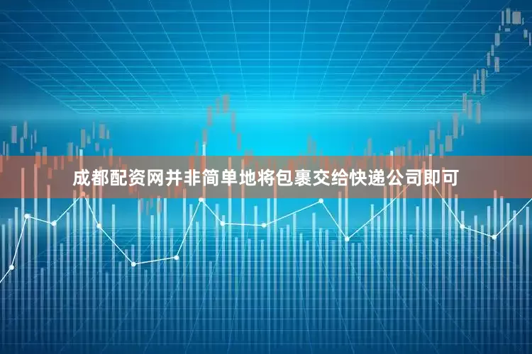 成都配资网并非简单地将包裹交给快递公司即可