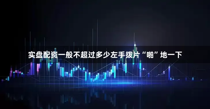 实盘配资一般不超过多少左手拨片“啪”地一下