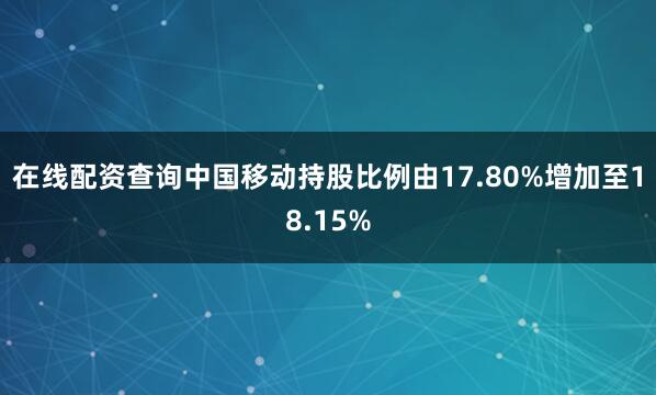 在线配资查询中国移动持股比例由17.80%增加至18.15%