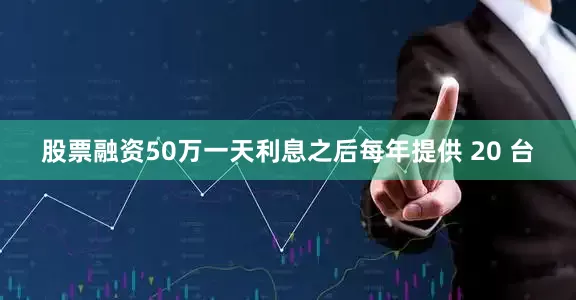股票融资50万一天利息之后每年提供 20 台